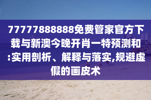 77777888888免費(fèi)管家官方下載與新澳今晚開(kāi)肖一特預(yù)測(cè)和:實(shí)用剖析、解釋與落實(shí),規(guī)避虛假的畫(huà)皮術(shù)