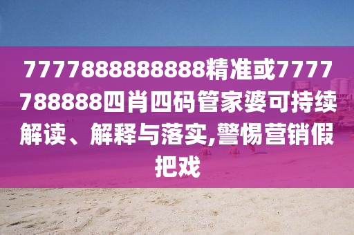 7777888888888精準(zhǔn)或7777788888四肖四碼管家婆可持續(xù)解讀、解釋與落實(shí),警惕營銷假把戲