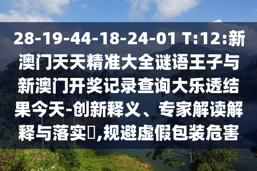28-19-44-18-24-01 T:12:新澳門天天精準(zhǔn)大全謎語王子與新澳門開獎(jiǎng)記錄查詢大樂透結(jié)果今天-創(chuàng)新釋義、專家解讀解釋與落實(shí)?,規(guī)避虛假包裝危害
