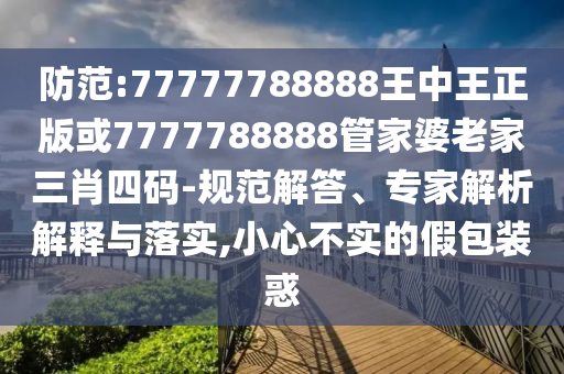 防范:77777788888王中王正版或7777788888管家婆老家三肖四碼-規(guī)范解答、專家解析解釋與落實(shí),小心不實(shí)的假包裝惑