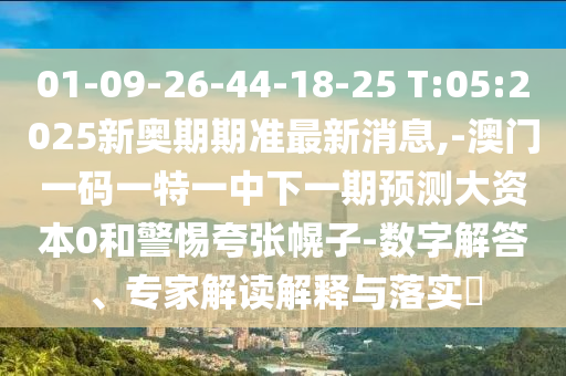 01-09-26-44-18-25 T:05:2025新奧期期準最新消息,-澳門一碼一特一中下一期預測大資本0和警惕夸張幌子-數(shù)字解答、專家解讀解釋與落實?