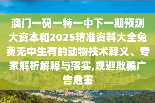 澳門(mén)一碼一特一中下一期預(yù)測(cè)大資本和2025精準(zhǔn)資料大全免費(fèi)無(wú)中生有的動(dòng)物技術(shù)釋義、專家解析解釋與落實(shí),規(guī)避欺騙廣告危害