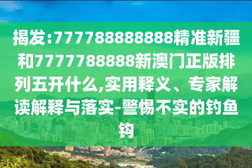 揭發(fā):777788888888精準(zhǔn)新疆和7777788888新澳門正版排列五開什么,實(shí)用釋義、專家解讀解釋與落實(shí)-警惕不實(shí)的釣魚鉤