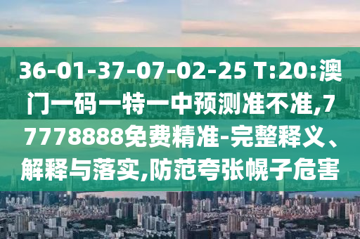 36-01-37-07-02-25 T:20:澳門一碼一特一中預(yù)測準(zhǔn)不準(zhǔn),77778888免費(fèi)精準(zhǔn)-完整釋義、解釋與落實(shí),防范夸張幌子危害