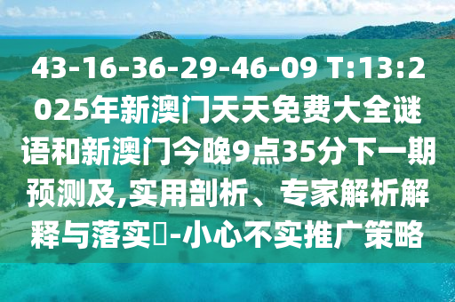 43-16-36-29-46-09 T:13:2025年新澳門(mén)天天免費(fèi)大全謎語(yǔ)和新澳門(mén)今晚9點(diǎn)35分下一期預(yù)測(cè)及,實(shí)用剖析、專家解析解釋與落實(shí)?-小心不實(shí)推廣策略