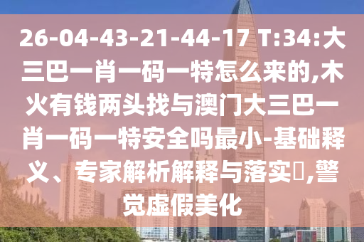 26-04-43-21-44-17 T:34:大三巴一肖一碼一特怎么來的,木火有錢兩頭找與澳門大三巴一肖一碼一特安全嗎最小-基礎(chǔ)釋義、專家解析解釋與落實?,警覺虛假美化