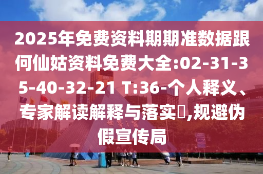 2025年免費資料期期準數(shù)據(jù)跟何仙姑資料免費大全:02-31-35-40-32-21 T:36-個人釋義、專家解讀解釋與落實?,規(guī)避偽假宣傳局