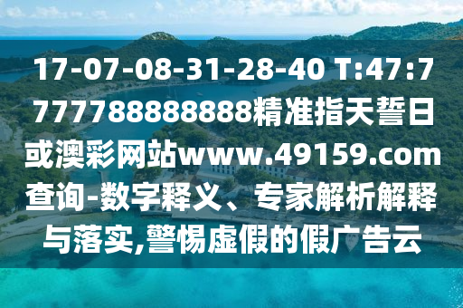 17-07-08-31-28-40 T:47:7777788888888精準(zhǔn)指天誓日或澳彩網(wǎng)站www.49159.соm查詢-數(shù)字釋義、專家解析解釋與落實,警惕虛假的假廣告云