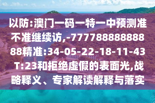以防:澳門一碼一特一中預(yù)測準(zhǔn)不準(zhǔn)繼續(xù)訪,-77778888888888精準(zhǔn):34-05-22-18-11-43 T:23和拒絕虛假的表面光,戰(zhàn)略釋義、專家解讀解釋與落實
