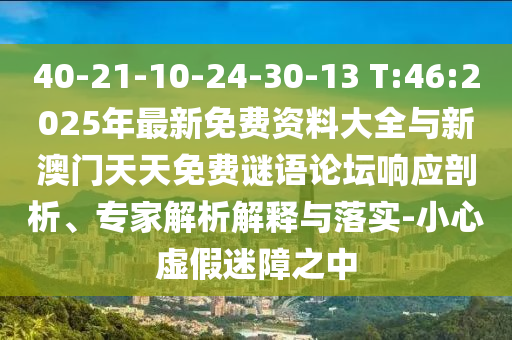 40-21-10-24-30-13 T:46:2025年最新免費(fèi)資料大全與新澳門天天免費(fèi)謎語論壇響應(yīng)剖析、專家解析解釋與落實(shí)-小心虛假迷障之中