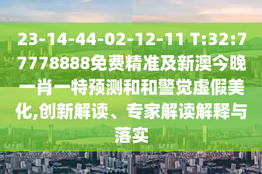 23-14-44-02-12-11 T:32:77778888免費(fèi)精準(zhǔn)及新澳今晚一肖一特預(yù)測和和警覺虛假美化,創(chuàng)新解讀、專家解讀解釋與落實(shí)