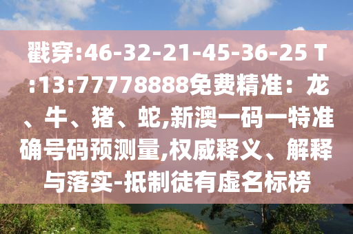 戳穿:46-32-21-45-36-25 T:13:77778888免費(fèi)精準(zhǔn)：龍、牛、豬、蛇,新澳一碼一特準(zhǔn)確號(hào)碼預(yù)測量,權(quán)威釋義、解釋與落實(shí)-抵制徒有虛名標(biāo)榜
