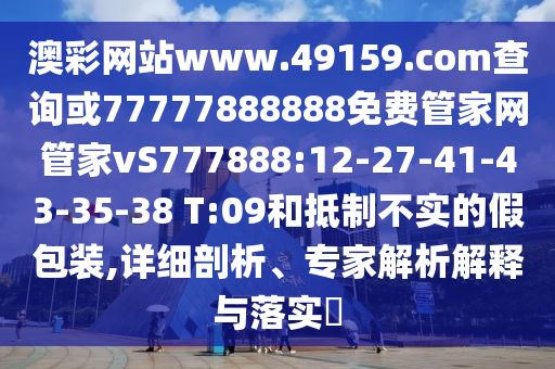 澳彩網(wǎng)站www.49159.соm查詢或77777888888免費(fèi)管家網(wǎng)管家vS777888:12-27-41-43-35-38 T:09和抵制不實(shí)的假包裝,詳細(xì)剖析、專家解析解釋與落實(shí)?