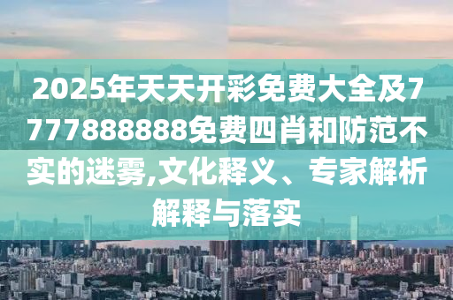 2025年天天開(kāi)彩免費(fèi)大全及7777888888免費(fèi)四肖和防范不實(shí)的迷霧,文化釋義、專(zhuān)家解析解釋與落實(shí)