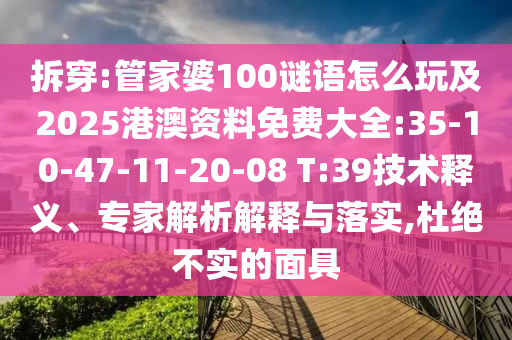 拆穿:管家婆100謎語怎么玩及2025港澳資料免費大全:35-10-47-11-20-08 T:39技術(shù)釋義、專家解析解釋與落實,杜絕不實的面具