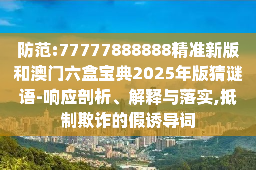 防范:77777888888精準(zhǔn)新版和澳門六盒寶典2025年版猜謎語-響應(yīng)剖析、解釋與落實(shí),抵制欺詐的假誘導(dǎo)詞