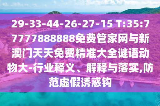 29-33-44-26-27-15 T:35:77777888888免費(fèi)管家網(wǎng)與新澳門天天免費(fèi)精準(zhǔn)大全謎語動(dòng)物大-行業(yè)釋義、解釋與落實(shí),防范虛假誘惑鉤