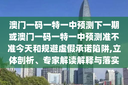 澳門一碼一特一中預測下一期或澳門一碼一特一中預測準不準今天和規(guī)避虛假承諾陷阱,立體剖析、專家解讀解釋與落實