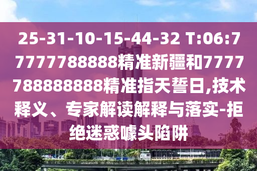 25-31-10-15-44-32 T:06:77777788888精準(zhǔn)新疆和7777788888888精準(zhǔn)指天誓日,技術(shù)釋義、專家解讀解釋與落實(shí)-拒絕迷惑噱頭陷阱