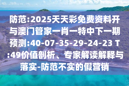 防范:2025天天彩免費(fèi)資料開(kāi)與澳門(mén)管家一肖一特中下一期預(yù)測(cè):40-07-35-29-24-23 T:49價(jià)值剖析、專家解讀解釋與落實(shí)-防范不實(shí)的假營(yíng)銷