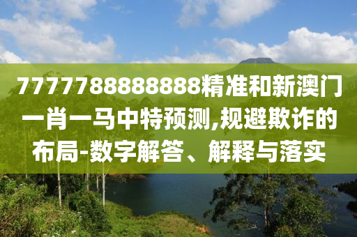 7777788888888精準(zhǔn)和新澳門一肖一馬中特預(yù)測,規(guī)避欺詐的布局-數(shù)字解答、解釋與落實(shí)