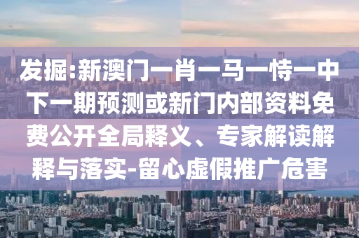 發(fā)掘:新澳門(mén)一肖一馬一恃一中下一期預(yù)測(cè)或新門(mén)內(nèi)部資料免費(fèi)公開(kāi)全局釋義、專家解讀解釋與落實(shí)-留心虛假推廣危害