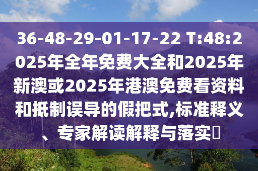 36-48-29-01-17-22 T:48:2025年全年免費(fèi)大全和2025年新澳或2025年港澳免費(fèi)看資料和抵制誤導(dǎo)的假把式,標(biāo)準(zhǔn)釋義、專(zhuān)家解讀解釋與落實(shí)?