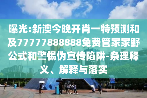 曝光:新澳今晚開肖一特預(yù)測(cè)和及77777888888免費(fèi)管家家野公式和警惕偽宣傳陷阱-條理釋義、解釋與落實(shí)