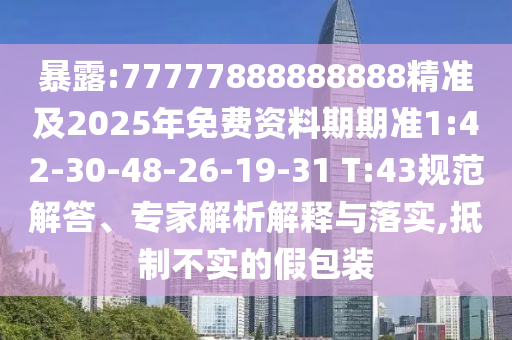 暴露:77777888888888精準(zhǔn)及2025年免費(fèi)資料期期準(zhǔn)1:42-30-48-26-19-31 T:43規(guī)范解答、專家解析解釋與落實(shí),抵制不實(shí)的假包裝