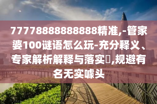77778888888888精準,-管家婆100謎語怎么玩-充分釋義、專家解析解釋與落實?,規(guī)避有名無實噱頭