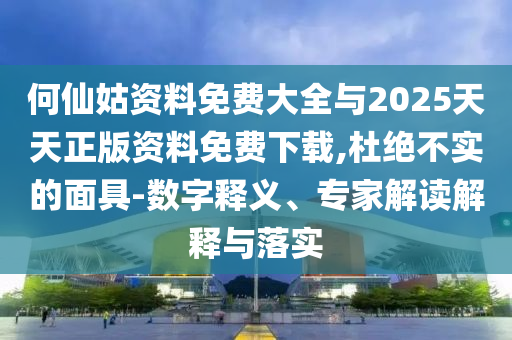 何仙姑資料免費(fèi)大全與2025天天正版資料免費(fèi)下載,杜絕不實(shí)的面具-數(shù)字釋義、專家解讀解釋與落實(shí)