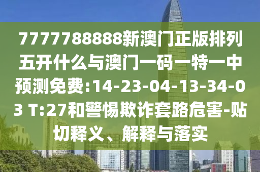 7777788888新澳門正版排列五開什么與澳門一碼一特一中預(yù)測免費:14-23-04-13-34-03 T:27和警惕欺詐套路危害-貼切釋義、解釋與落實