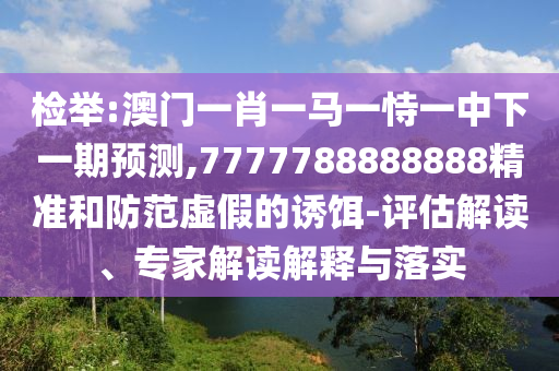 檢舉:澳門一肖一馬一恃一中下一期預(yù)測(cè),7777788888888精準(zhǔn)和防范虛假的誘餌-評(píng)估解讀、專家解讀解釋與落實(shí)