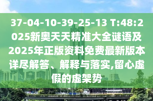 37-04-10-39-25-13 T:48:2025新奧天天精準(zhǔn)大全謎語及2025年正版資料免費最新版本詳盡解答、解釋與落實,留心虛假的虛架勢