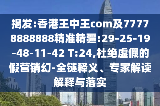 揭發(fā):香港王中王com及77778888888精準精疆:29-25-19-48-11-42 T:24,杜絕虛假的假營銷幻-全鏈釋義、專家解讀解釋與落實