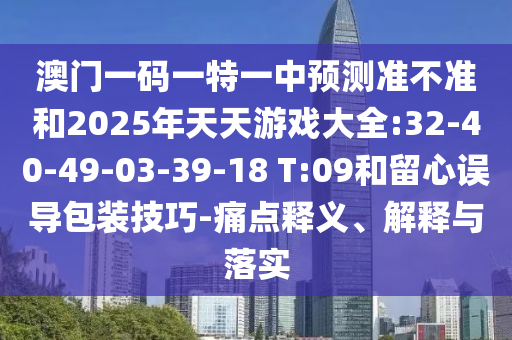 澳門一碼一特一中預(yù)測準(zhǔn)不準(zhǔn)和2025年天天游戲大全:32-40-49-03-39-18 T:09和留心誤導(dǎo)包裝技巧-痛點釋義、解釋與落實