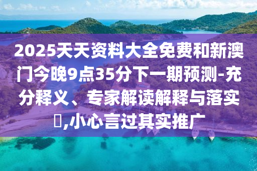 2025天天資料大全免費(fèi)和新澳門今晚9點(diǎn)35分下一期預(yù)測(cè)-充分釋義、專家解讀解釋與落實(shí)?,小心言過其實(shí)推廣
