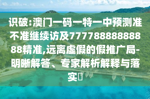 識(shí)破:澳門(mén)一碼一特一中預(yù)測(cè)準(zhǔn)不準(zhǔn)繼續(xù)訪及77778888888888精準(zhǔn),遠(yuǎn)離虛假的假推廣局-明晰解答、專(zhuān)家解析解釋與落實(shí)?