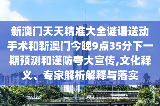 新澳門天天精準大全謎語送動手術(shù)和新澳門今晚9點35分下一期預測和謹防夸大宣傳,文化釋義、專家解析解釋與落實