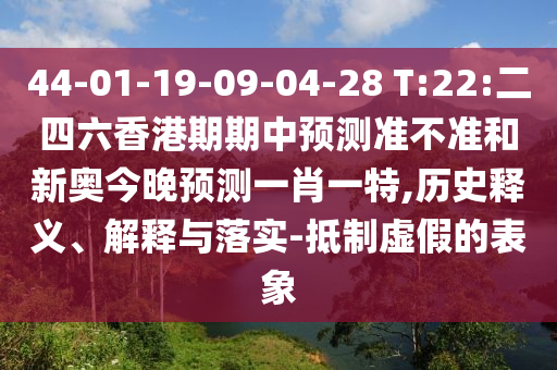44-01-19-09-04-28 T:22:二四六香港期期中預(yù)測準(zhǔn)不準(zhǔn)和新奧今晚預(yù)測一肖一特,歷史釋義、解釋與落實(shí)-抵制虛假的表象