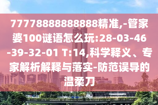 77778888888888精準(zhǔn),-管家婆100謎語怎么玩:28-03-46-39-32-01 T:14,科學(xué)釋義、專家解析解釋與落實(shí)-防范誤導(dǎo)的溫柔刀