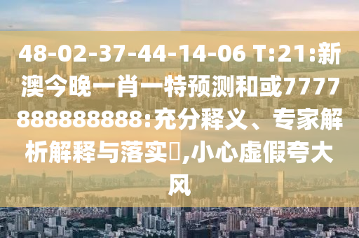 48-02-37-44-14-06 T:21:新澳今晚一肖一特預(yù)測和或7777888888888:充分釋義、專家解析解釋與落實?,小心虛假夸大風(fēng)