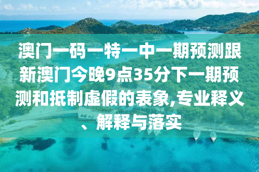 澳門一碼一特一中一期預(yù)測(cè)跟新澳門今晚9點(diǎn)35分下一期預(yù)測(cè)和抵制虛假的表象,專業(yè)釋義、解釋與落實(shí)