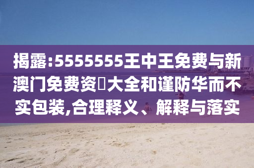 揭露:5555555王中王免費(fèi)與新澳門(mén)免費(fèi)資枓大全和謹(jǐn)防華而不實(shí)包裝,合理釋義、解釋與落實(shí)