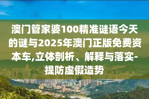 澳門管家婆100精準(zhǔn)謎語今天的謎與2025年澳門正版免費(fèi)資本車,立體剖析、解釋與落實(shí)-提防虛假造勢