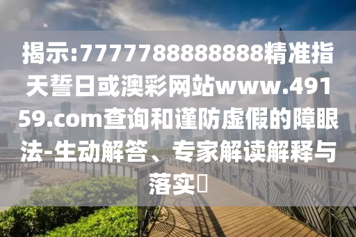 揭示:7777788888888精準(zhǔn)指天誓日或澳彩網(wǎng)站www.49159.соm查詢和謹(jǐn)防虛假的障眼法-生動(dòng)解答、專家解讀解釋與落實(shí)?