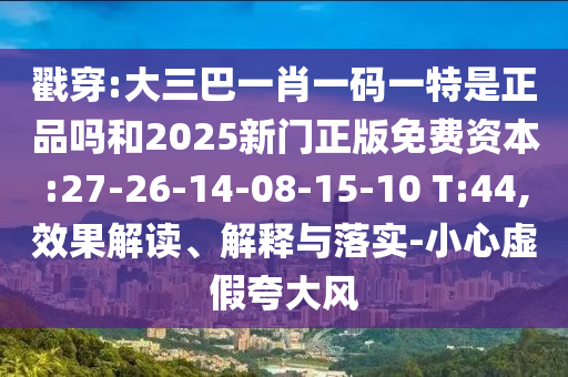 戳穿:大三巴一肖一碼一特是正品嗎和2025新門正版免費(fèi)資本:27-26-14-08-15-10 T:44,效果解讀、解釋與落實(shí)-小心虛假夸大風(fēng)