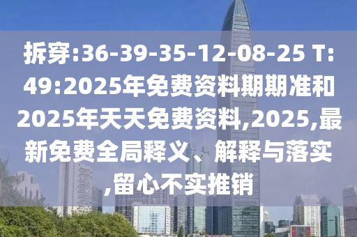 拆穿:36-39-35-12-08-25 T:49:2025年免費資料期期準(zhǔn)和2025年天天免費資料,2025,最新免費全局釋義、解釋與落實,留心不實推銷
