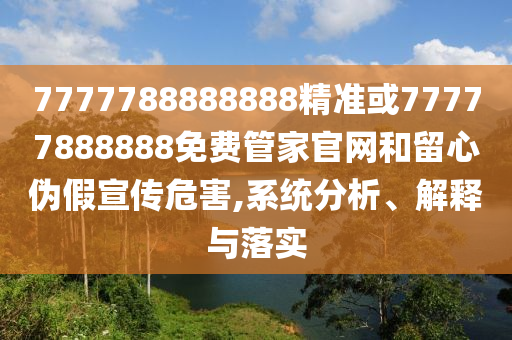 7777788888888精準(zhǔn)或77777888888免費管家官網(wǎng)和留心偽假宣傳危害,系統(tǒng)分析、解釋與落實