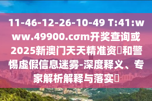 11-46-12-26-10-49 T:41:www.49900.cσm開獎(jiǎng)查詢或2025新澳門天天精準(zhǔn)資枓和警惕虛假信息迷霧-深度釋義、專家解析解釋與落實(shí)?